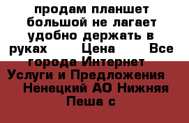 продам планшет большой не лагает удобно держать в руках!!!! › Цена ­ 2 - Все города Интернет » Услуги и Предложения   . Ненецкий АО,Нижняя Пеша с.